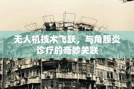 无人机技术飞跃，与角膜炎诊疗的奇妙关联