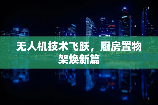 无人机技术飞跃，厨房置物架焕新篇