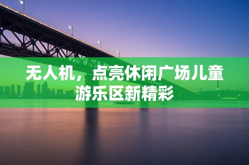 无人机，点亮休闲广场儿童游乐区新精彩
