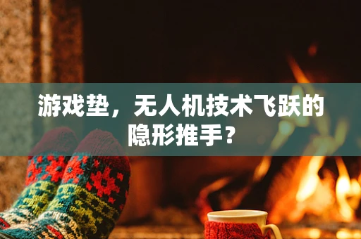 游戏垫，无人机技术飞跃的隐形推手？