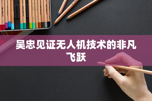 吴忠见证无人机技术的非凡飞跃