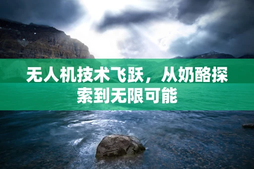 无人机技术飞跃，从奶酪探索到无限可能