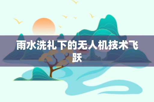 雨水洗礼下的无人机技术飞跃
