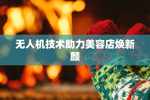 无人机技术助力美容店焕新颜