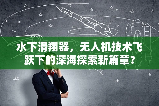 水下滑翔器，无人机技术飞跃下的深海探索新篇章？