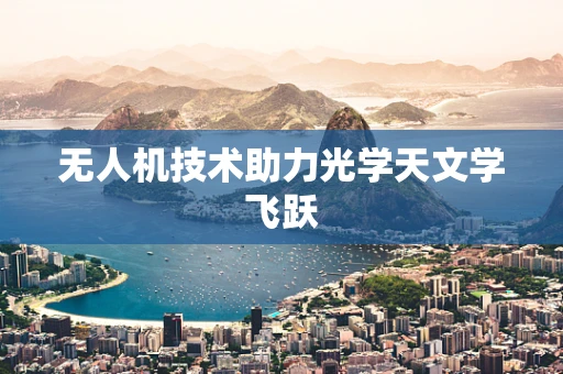 无人机技术助力光学天文学飞跃