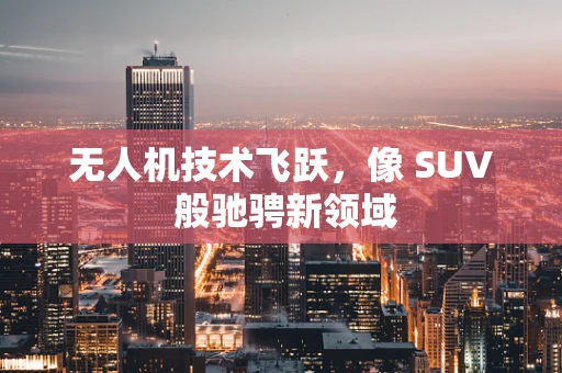 无人机技术飞跃，像 SUV 般驰骋新领域