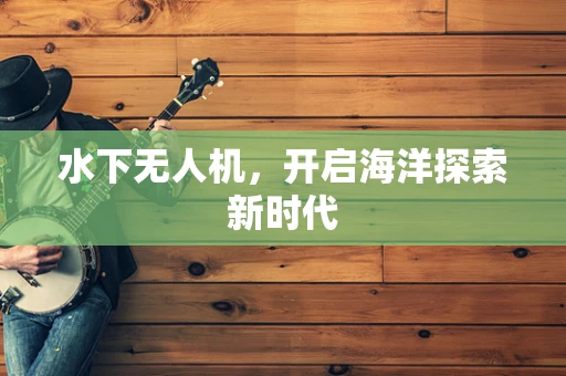 水下无人机，开启海洋探索新时代