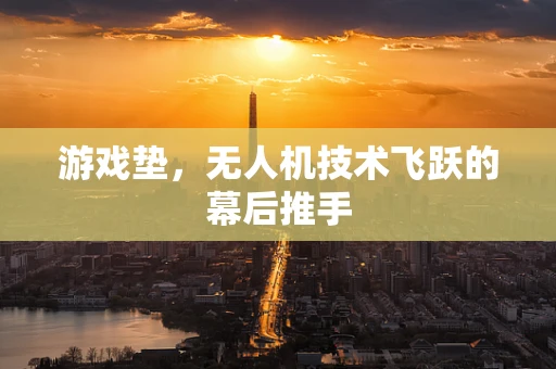 游戏垫，无人机技术飞跃的幕后推手