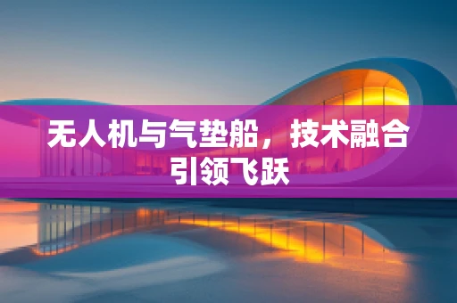 无人机与气垫船，技术融合引领飞跃