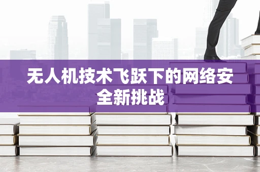 无人机技术飞跃下的网络安全新挑战