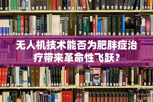 无人机技术能否为肥胖症治疗带来革命性飞跃？