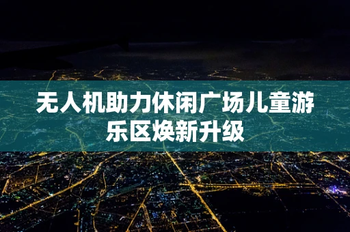 无人机助力休闲广场儿童游乐区焕新升级