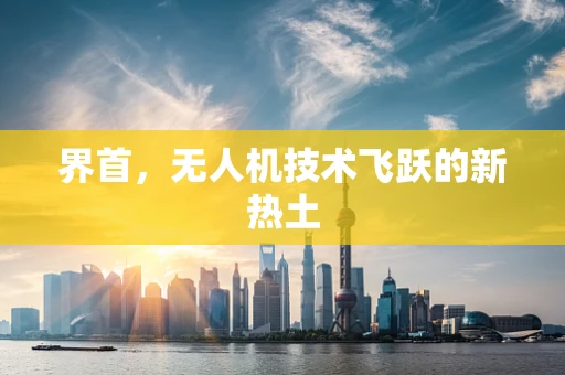 界首，无人机技术飞跃的新热土