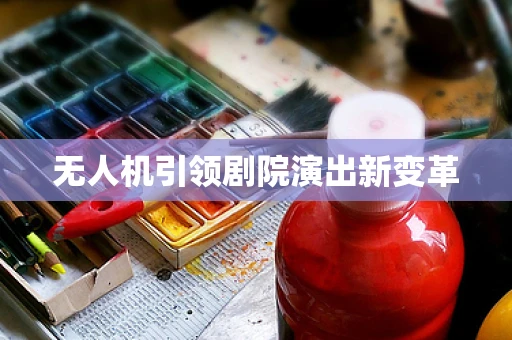 无人机引领剧院演出新变革