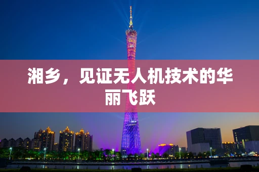 湘乡，见证无人机技术的华丽飞跃