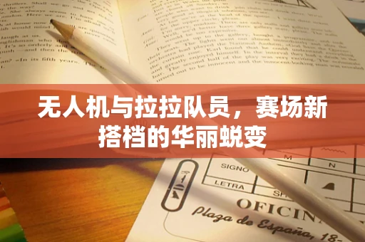无人机与拉拉队员，赛场新搭档的华丽蜕变