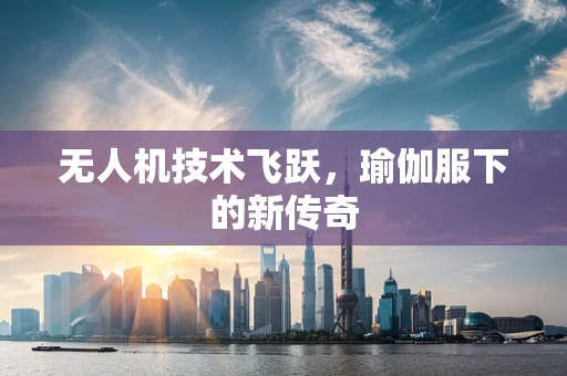 无人机技术飞跃，瑜伽服下的新传奇