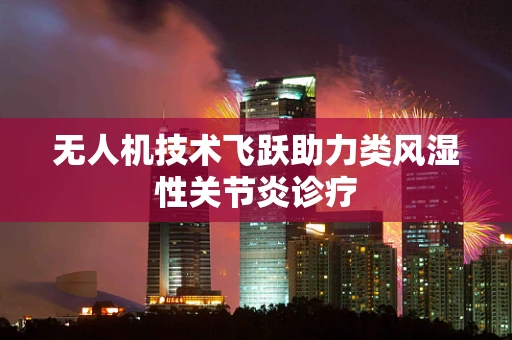 无人机技术飞跃助力类风湿性关节炎诊疗