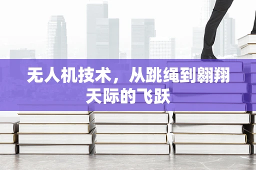 无人机技术，从跳绳到翱翔天际的飞跃