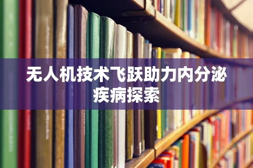 无人机技术飞跃助力内分泌疾病探索