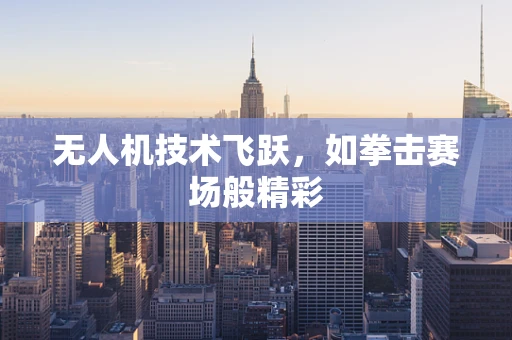 无人机技术飞跃，如拳击赛场般精彩