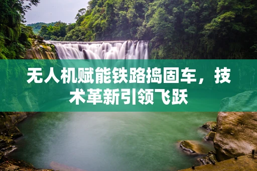 无人机赋能铁路捣固车，技术革新引领飞跃