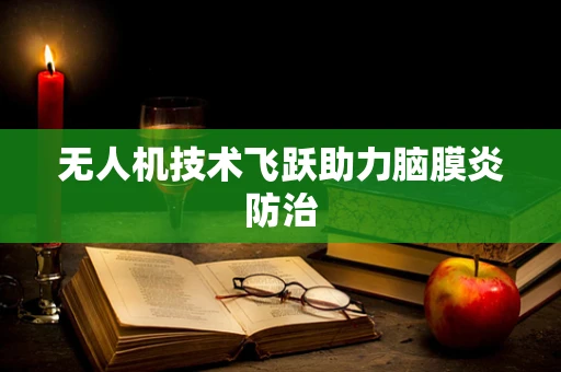 无人机技术飞跃助力脑膜炎防治