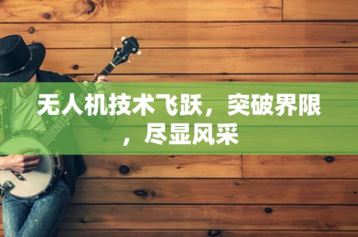 无人机技术飞跃，突破界限，尽显风采