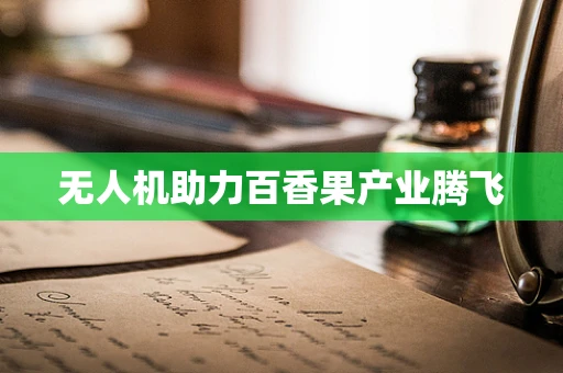 无人机助力百香果产业腾飞