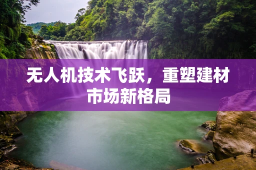 无人机技术飞跃，重塑建材市场新格局