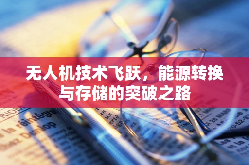 无人机技术飞跃，能源转换与存储的突破之路