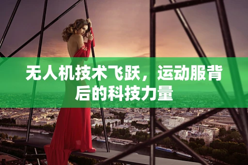 无人机技术飞跃，运动服背后的科技力量