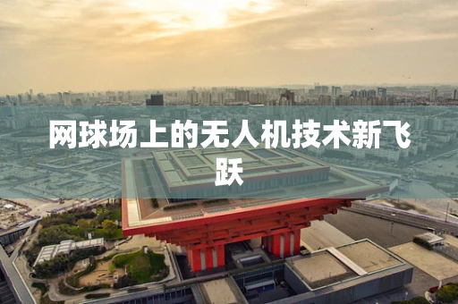 网球场上的无人机技术新飞跃
