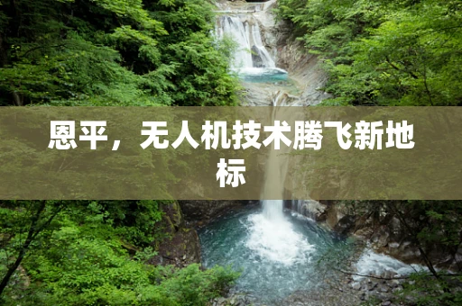 恩平，无人机技术腾飞新地标