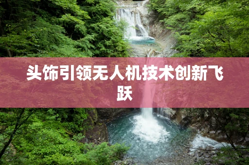 头饰引领无人机技术创新飞跃