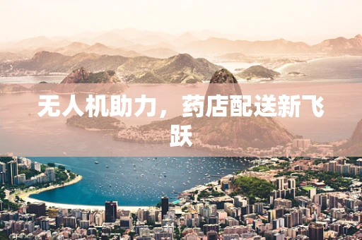无人机助力，药店配送新飞跃