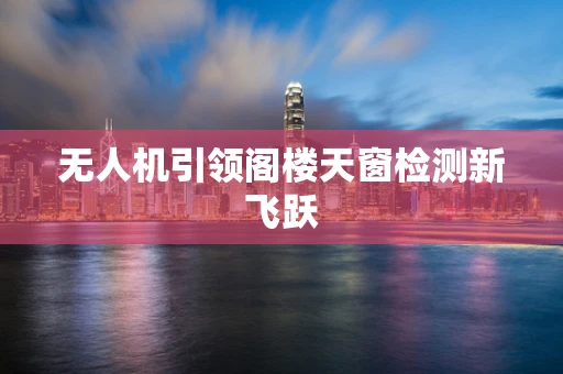 无人机引领阁楼天窗检测新飞跃