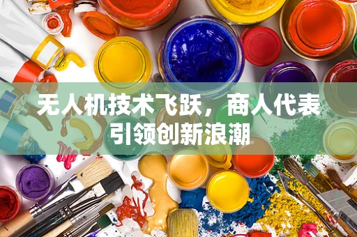无人机技术飞跃，商人代表引领创新浪潮