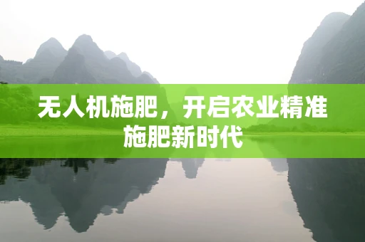 无人机施肥，开启农业精准施肥新时代