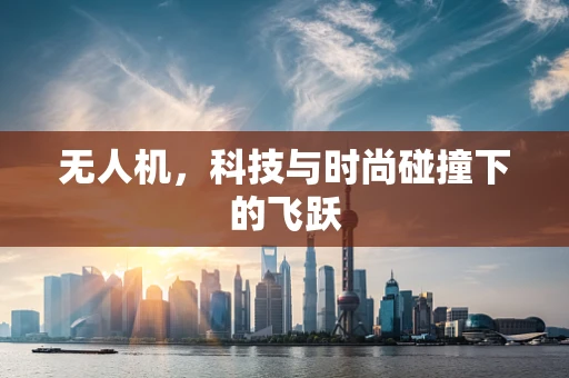 无人机，科技与时尚碰撞下的飞跃