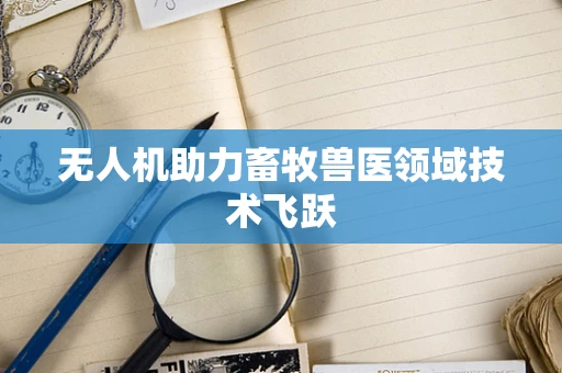 无人机助力畜牧兽医领域技术飞跃