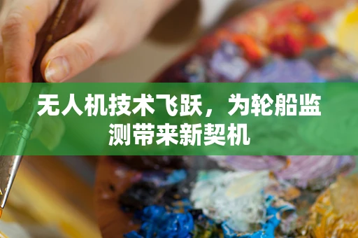 无人机技术飞跃，为轮船监测带来新契机