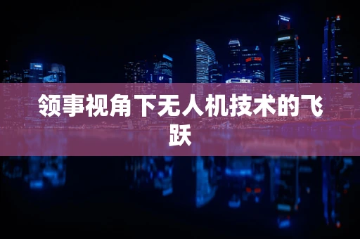 领事视角下无人机技术的飞跃