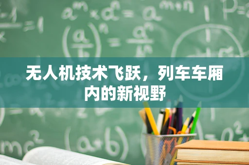 无人机技术飞跃，列车车厢内的新视野