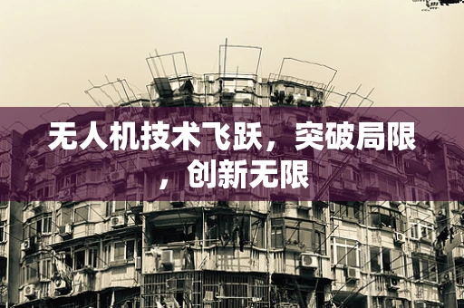 无人机技术飞跃，突破局限，创新无限