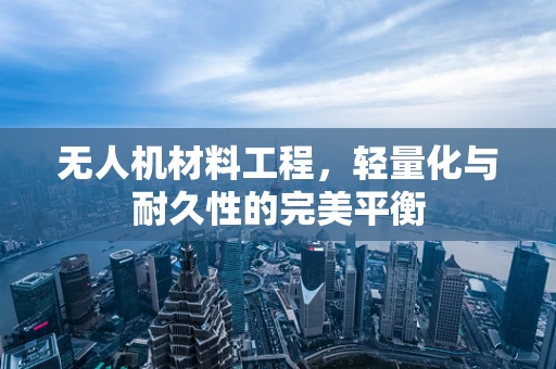 无人机材料工程，轻量化与耐久性的完美平衡