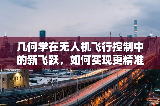 几何学在无人机飞行控制中的新飞跃，如何实现更精准的路径规划？