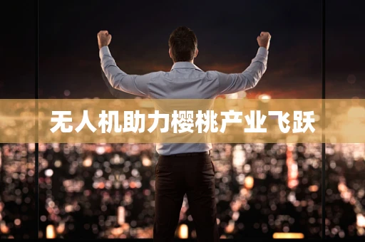 无人机助力樱桃产业飞跃