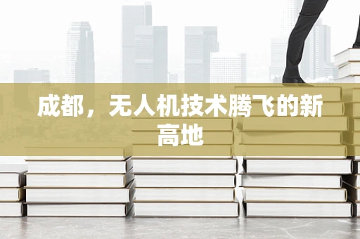 成都，无人机技术腾飞的新高地